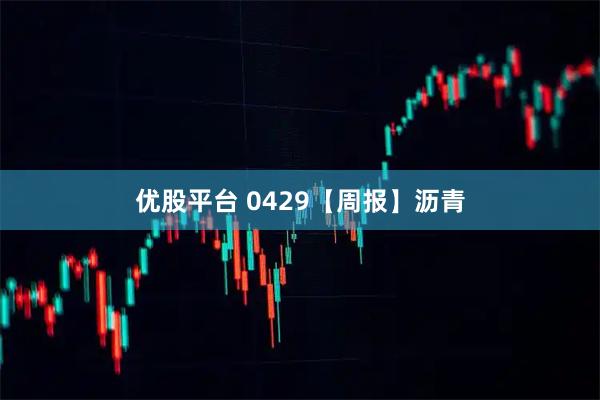 优股平台 0429【周报】沥青
