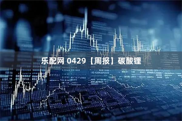 乐配网 0429【周报】碳酸锂