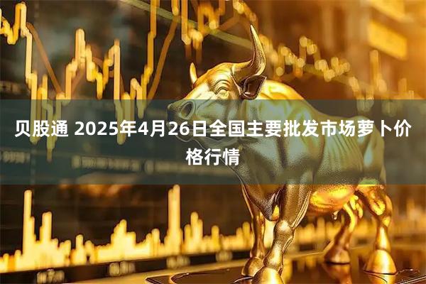 贝股通 2025年4月26日全国主要批发市场萝卜价格行情