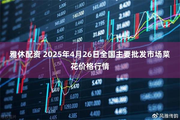 雅休配资 2025年4月26日全国主要批发市场菜花价格行情