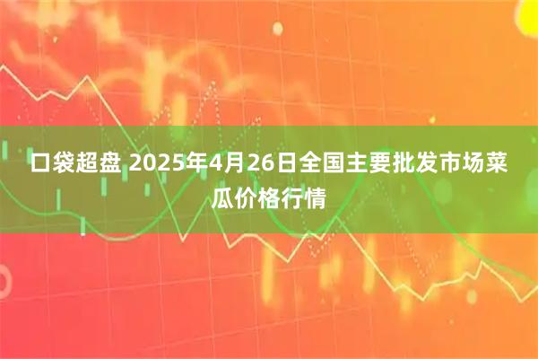 口袋超盘 2025年4月26日全国主要批发市场菜瓜价格行情