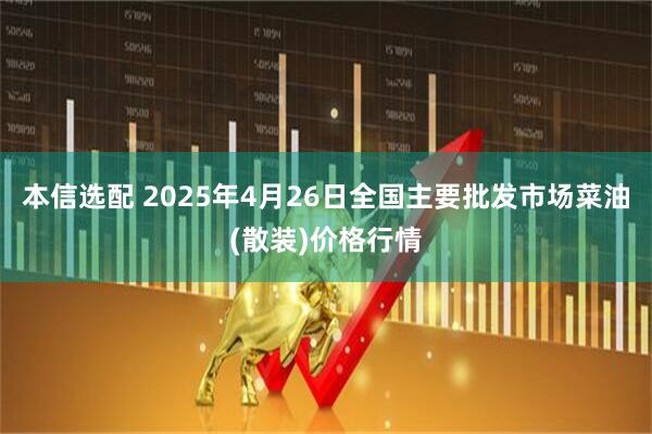 本信选配 2025年4月26日全国主要批发市场菜油(散装)价格行情