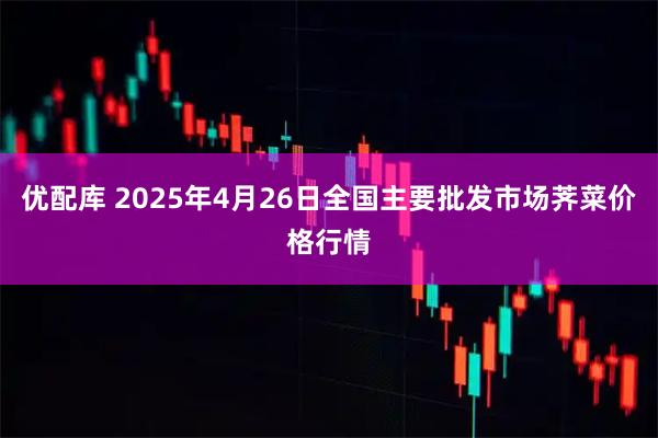 优配库 2025年4月26日全国主要批发市场荠菜价格行情