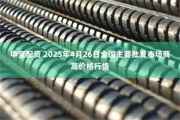申宝配资 2025年4月26日全国主要批发市场茼蒿价格行情