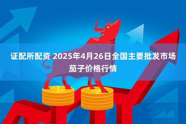 证配所配资 2025年4月26日全国主要批发市场茄子价格行情