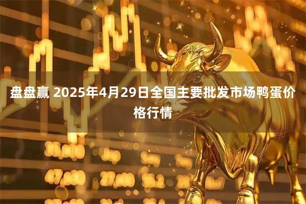 盘盘赢 2025年4月29日全国主要批发市场鸭蛋价格行情