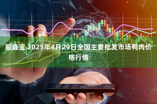 股鑫宝 2025年4月29日全国主要批发市场鸭肉价格行情