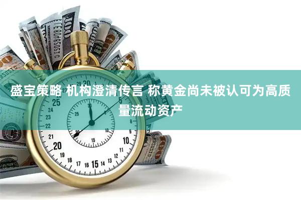 盛宝策略 机构澄清传言 称黄金尚未被认可为高质量流动资产