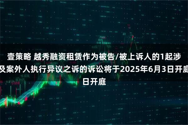 壹策略 越秀融资租赁作为被告/被上诉人的1起涉及案外人执行异议之诉的诉讼将于2025年6月3日开庭