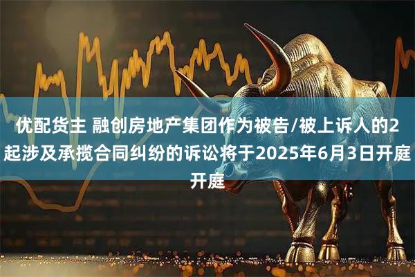 优配货主 融创房地产集团作为被告/被上诉人的2起涉及承揽合同纠纷的诉讼将于2025年6月3日开庭
