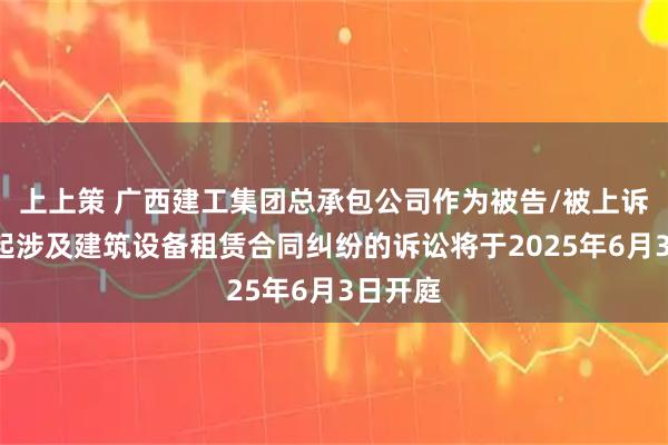 上上策 广西建工集团总承包公司作为被告/被上诉人的1起涉及建筑设备租赁合同纠纷的诉讼将于2025年6月3日开庭