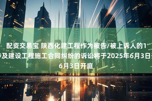 配资交易宝 陕西化建工程作为被告/被上诉人的1起涉及建设工程施工合同纠纷的诉讼将于2025年6月3日开庭