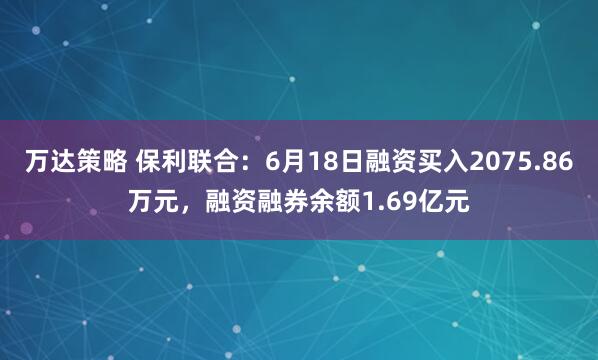 万达策略 保利联合：6月18日融资买入2075.86万元，融资融券余额1.69亿元