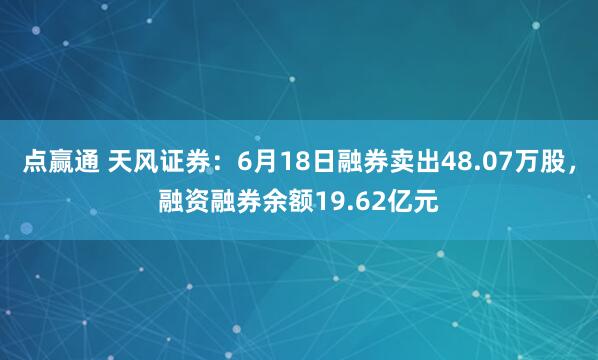 点赢通 天风证券：6月18日融券卖出48.07万股，融资融券余额19.62亿元