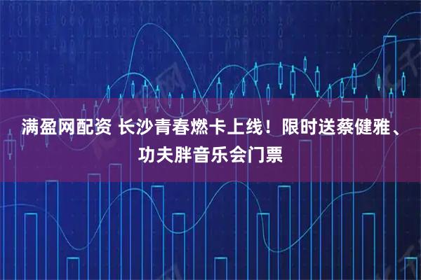 满盈网配资 长沙青春燃卡上线！限时送蔡健雅、功夫胖音乐会门票