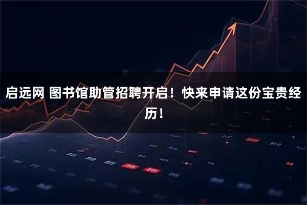 启远网 图书馆助管招聘开启！快来申请这份宝贵经历！