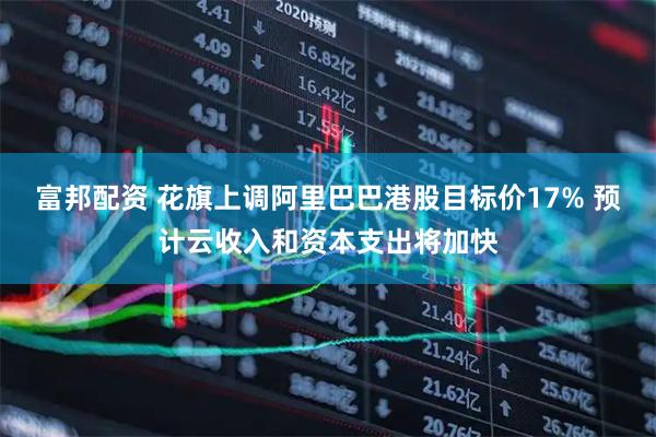 富邦配资 花旗上调阿里巴巴港股目标价17% 预计云收入和资本支出将加快