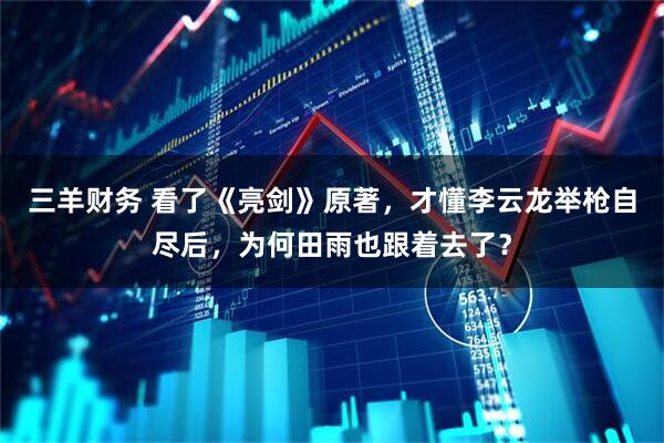 三羊财务 看了《亮剑》原著，才懂李云龙举枪自尽后，为何田雨也跟着去了？