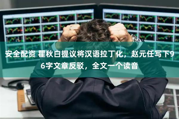 安全配资 瞿秋白提议将汉语拉丁化，赵元任写下96字文章反驳，全文一个读音