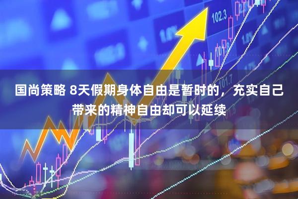 国尚策略 8天假期身体自由是暂时的，充实自己带来的精神自由却可以延续