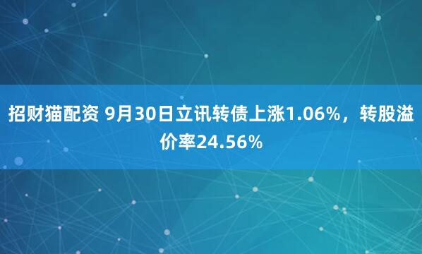 招财猫配资 9月30日立讯转债上涨1.06%，转股溢价率24.56%