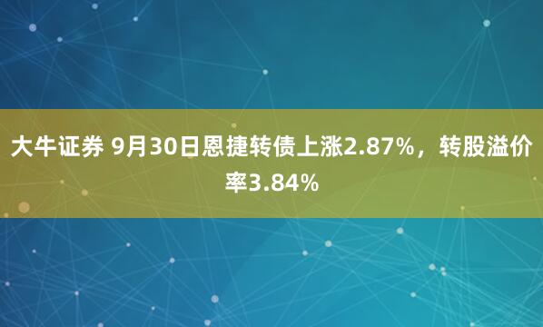 大牛证券 9月30日恩捷转债上涨2.87%，转股溢价率3.84%