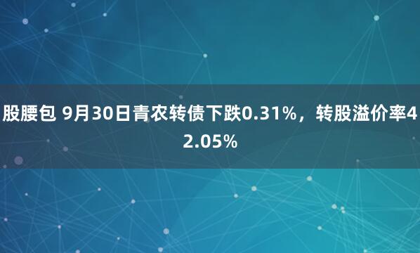 股腰包 9月30日青农转债下跌0.31%，转股溢价率42.05%