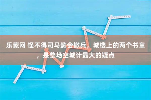 乐蒙网 怪不得司马懿会撤兵，城楼上的两个书童，是整场空城计最大的疑点