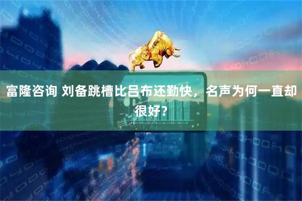 富隆咨询 刘备跳槽比吕布还勤快，名声为何一直却很好？