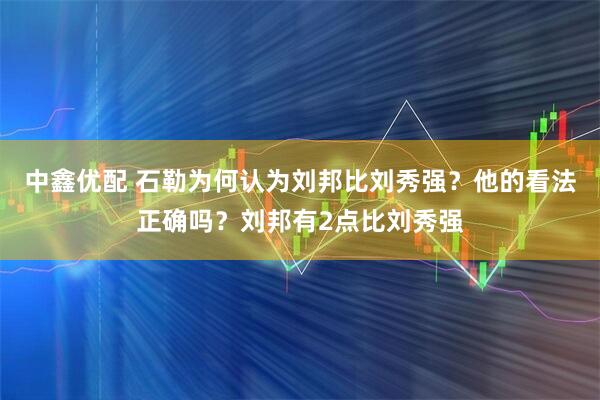 中鑫优配 石勒为何认为刘邦比刘秀强？他的看法正确吗？刘邦有2点比刘秀强