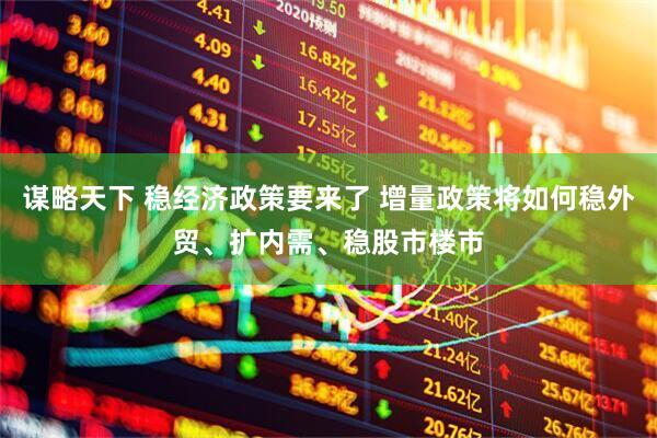 谋略天下 稳经济政策要来了 增量政策将如何稳外贸、扩内需、稳股市楼市