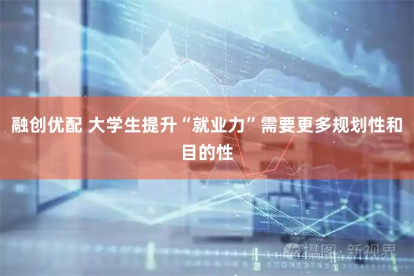融创优配 大学生提升“就业力”需要更多规划性和目的性