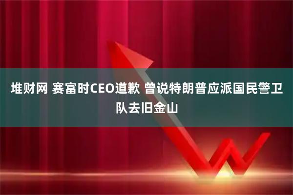 堆财网 赛富时CEO道歉 曾说特朗普应派国民警卫队去旧金山