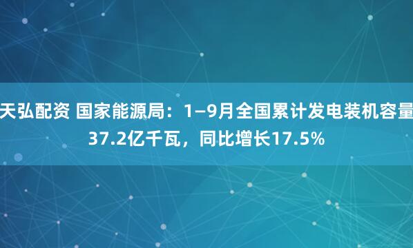 天弘配资 国家能源局：1—9月全国累计发电装机容量37.2亿千瓦，同比增长17.5%