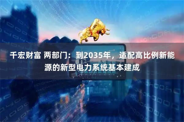 千宏财富 两部门:到2035年,适配高比例新能源的新型电力系统基本建成