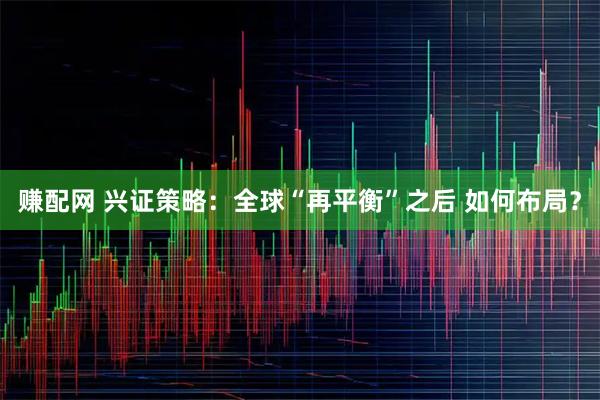 赚配网 兴证策略:全球“再平衡”之后 如何布局?
