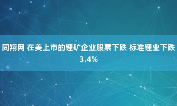 同翔网 在美上市的锂矿企业股票下跌 标准锂业下跌3.4%