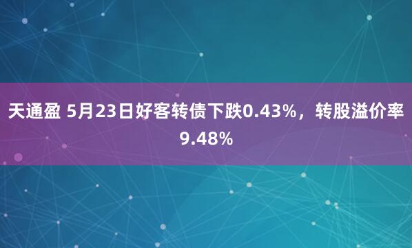 天通盈 5月23日好客转债下跌0.43%，转股溢价率9.48%