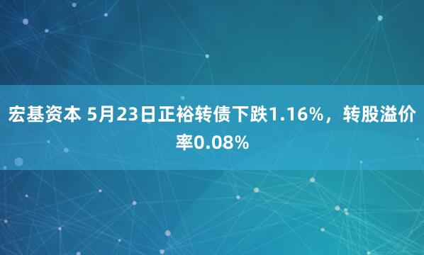 宏基资本 5月23日正裕转债下跌1.16%，转股溢价率0.08%