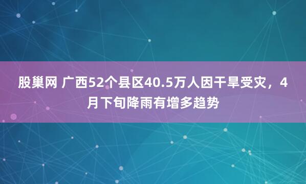 股巢网 广西52个县区40.5万人因干旱受灾，4月下旬降雨有增多趋势