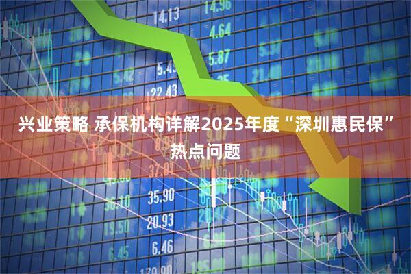 兴业策略 承保机构详解2025年度“深圳惠民保”热点问题