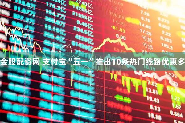 金股配资网 支付宝“五一”推出10条热门线路优惠多