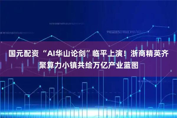 国元配资 “AI华山论剑”临平上演！浙商精英齐聚算力小镇共绘万亿产业蓝图