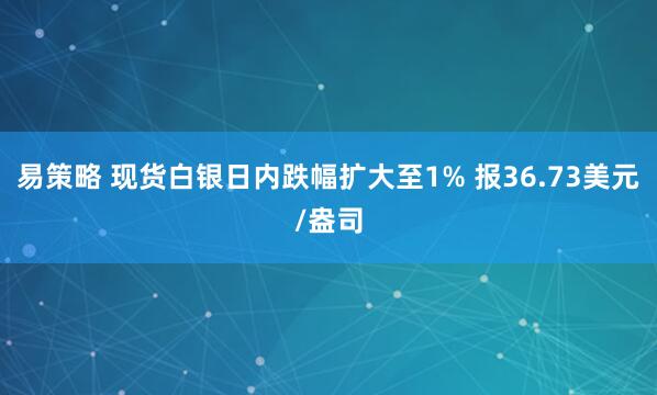 易策略 现货白银日内跌幅扩大至1% 报36.73美元/盎司
