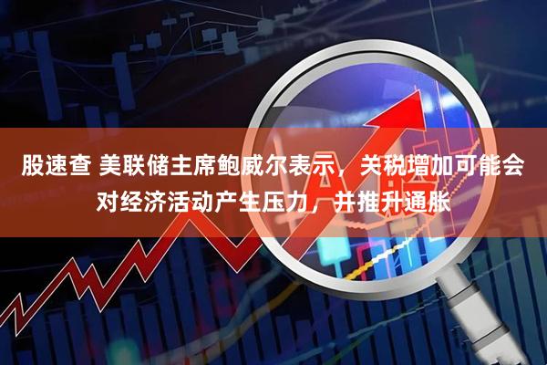 股速查 美联储主席鲍威尔表示，关税增加可能会对经济活动产生压力，并推升通胀