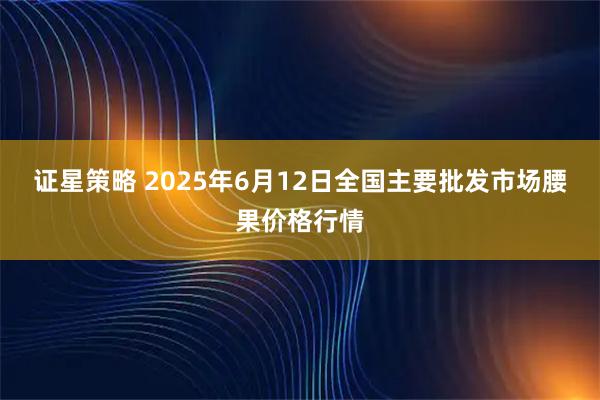 证星策略 2025年6月12日全国主要批发市场腰果价格行情