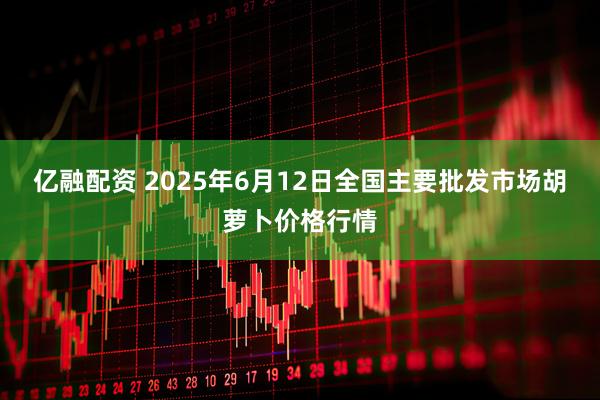 亿融配资 2025年6月12日全国主要批发市场胡萝卜价格行情