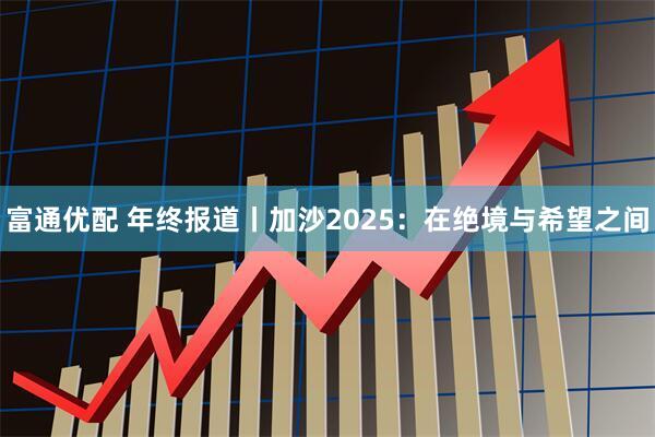 富通优配 年终报道丨加沙2025:在绝境与希望之间