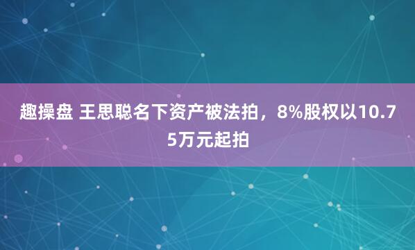 趣操盘 王思聪名下资产被法拍,8%股权以10.75万元起拍