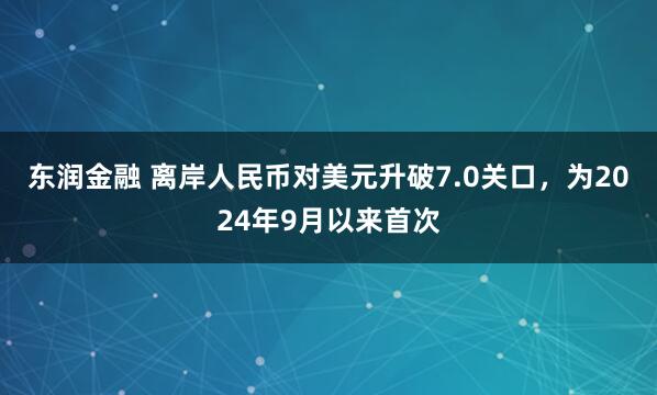 东润金融 离岸人民币对美元升破7.0关口，为2024年9月以来首次